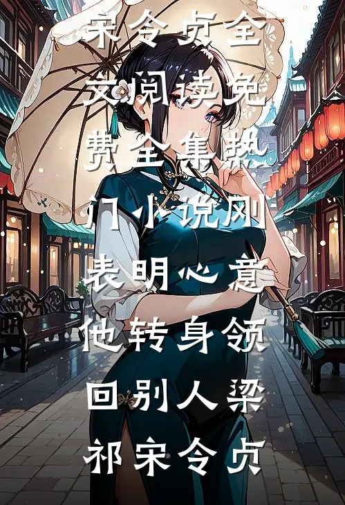 刚表明心意，他转身领回别人(梁祁宋令贞)全文阅读免费全集_热门小说刚表明心意，他转身领回别人梁祁宋令贞