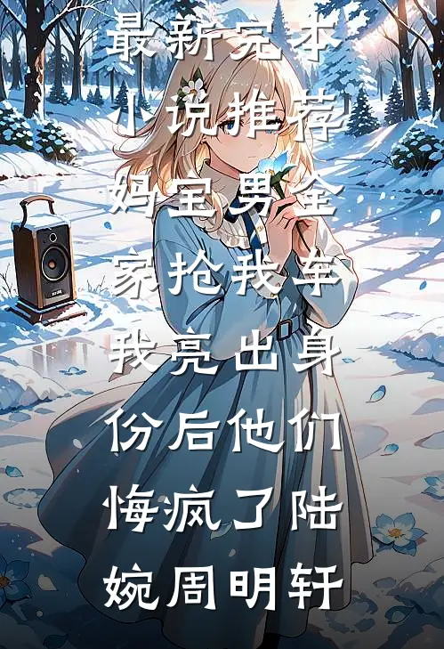 妈宝男全家抢我车，我亮出身份后他们悔疯了陆婉周明轩热门网络小说_最新完本小说推荐妈宝男全家抢我车，我亮出身份后他们悔疯了(陆婉周明轩)