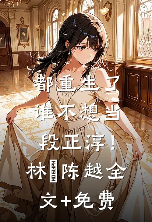 都重生了，谁不想当段正淳！林堃陈越全文+免费