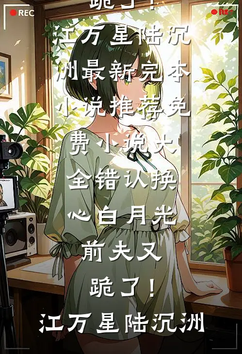 错认换心白月光，前夫又跪了！(江万星陆沉洲)最新完本小说推荐_免费小说大全错认换心白月光，前夫又跪了！江万星陆沉洲