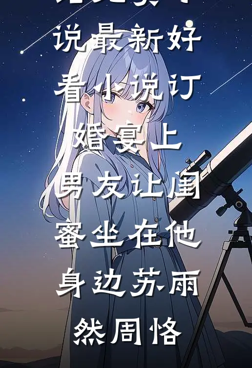 订婚宴上，男友让闺蜜坐在他身边苏雨然周恪完结免费小说_最新好看小说订婚宴上，男友让闺蜜坐在他身边(苏雨然周恪)