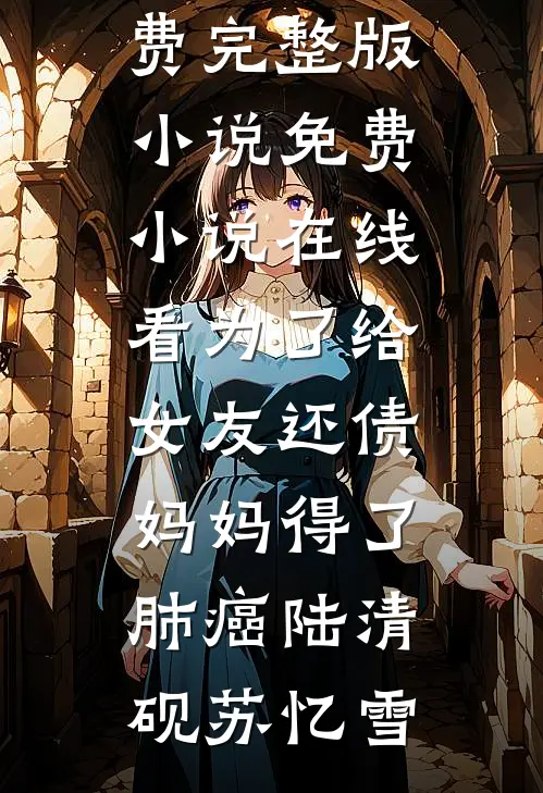 为了给女友还债，妈妈得了肺癌(陆清砚苏忆雪)免费完整版小说_免费小说在线看为了给女友还债，妈妈得了肺癌(陆清砚苏忆雪)