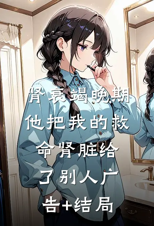 肾衰竭晚期，他把我的救命肾脏给了别人广告+结局