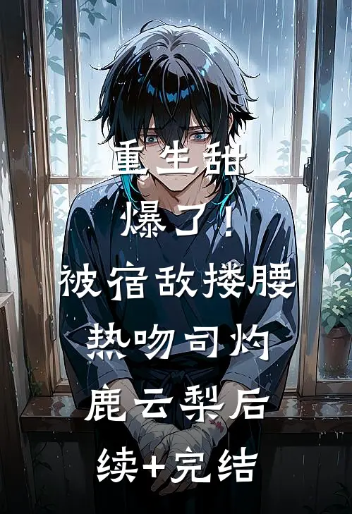 重生甜爆了！被宿敌搂腰热吻司灼鹿云梨后续+完结
