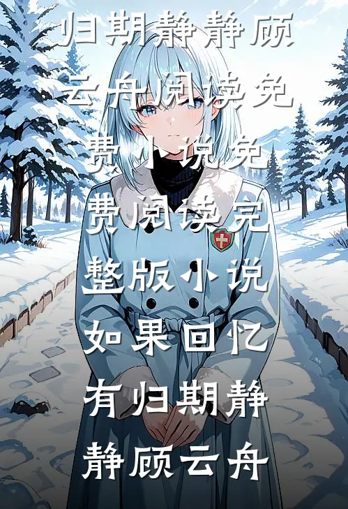 如果回忆有归期(静静顾云舟)阅读免费小说_免费阅读完整版小说如果回忆有归期(静静顾云舟)