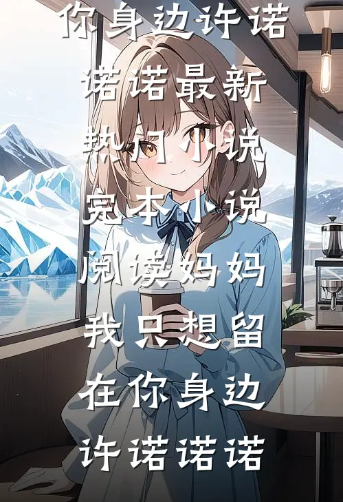妈妈，我只想留在你身边(许诺诺诺)最新热门小说_完本小说阅读妈妈，我只想留在你身边(许诺诺诺)