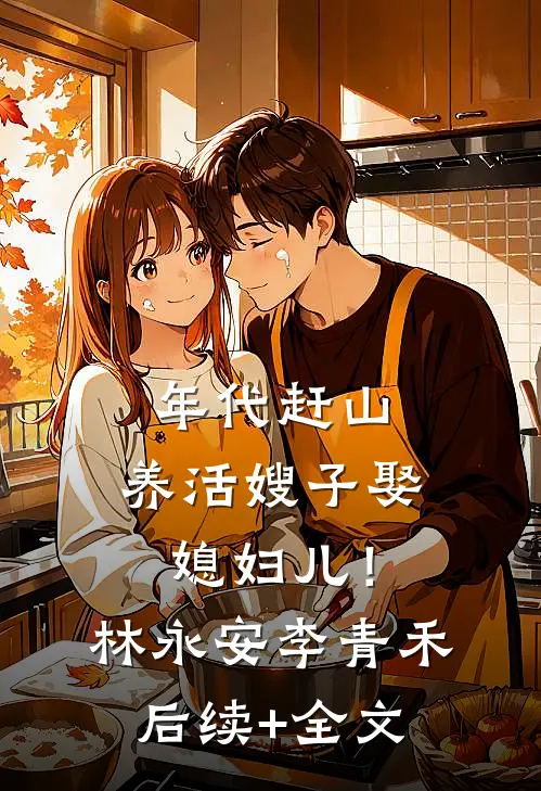 年代赶山：养活嫂子娶媳妇儿！林永安李青禾后续+全文