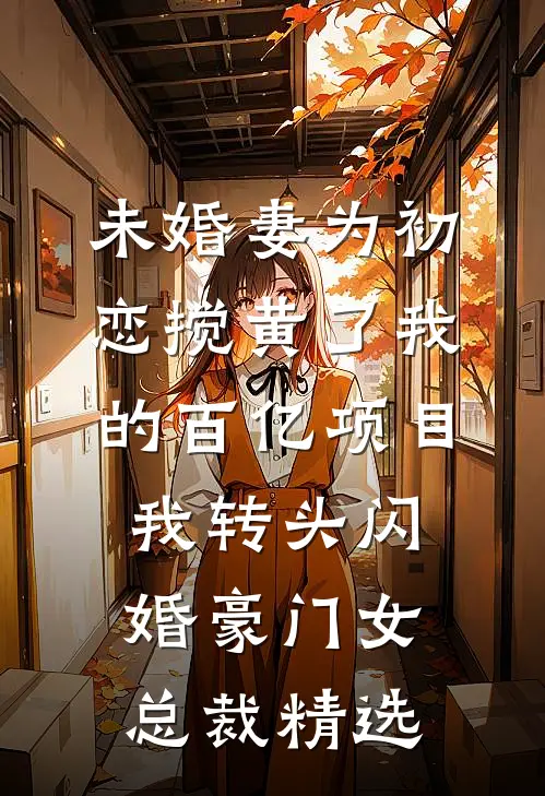 未婚妻为初恋搅黄了我的百亿项目，我转头闪婚豪门女总裁精选