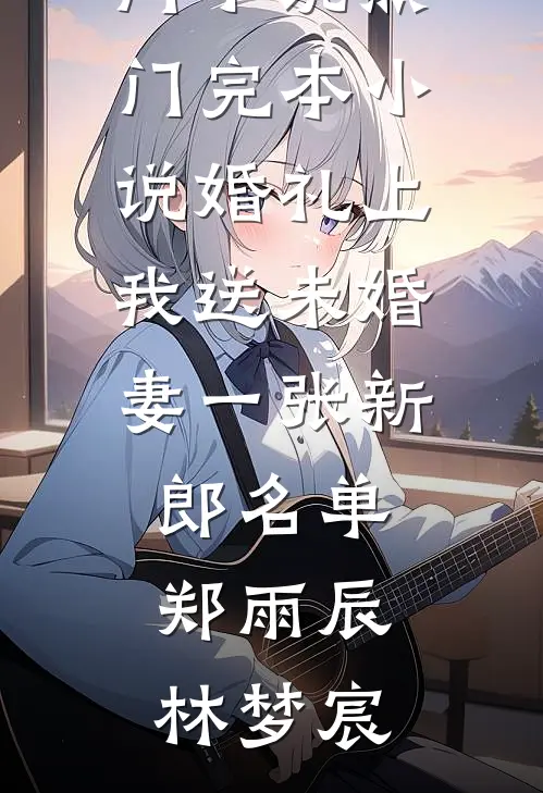 婚礼上我送未婚妻一张新郎名单郑雨辰林梦宸完结的热门小说_热门完本小说婚礼上我送未婚妻一张新郎名单(郑雨辰林梦宸)