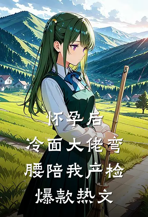 怀孕后，冷面大佬弯腰陪我产检爆款热文