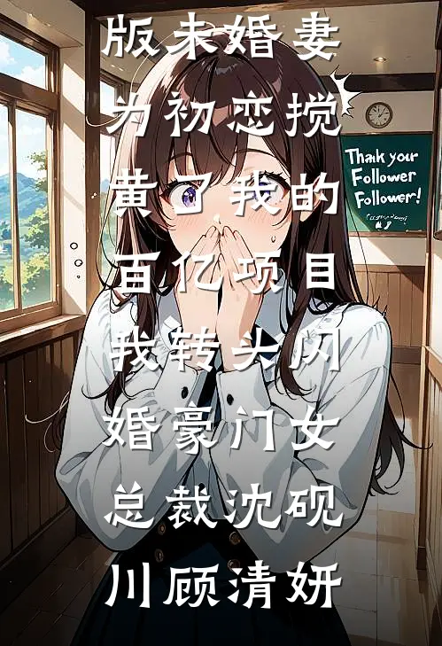 未婚妻为初恋搅黄了我的百亿项目，我转头闪婚豪门女总裁沈砚川顾清妍免费小说在哪看_免费小说完整版未婚妻为初恋搅黄了我的百亿项目，我转头闪婚豪门女总裁(沈砚川顾清妍)