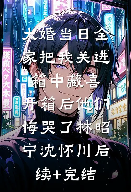 大婚当日全家把我关进箱中藏喜，开箱后他们悔哭了林昭宁沈怀川后续+完结