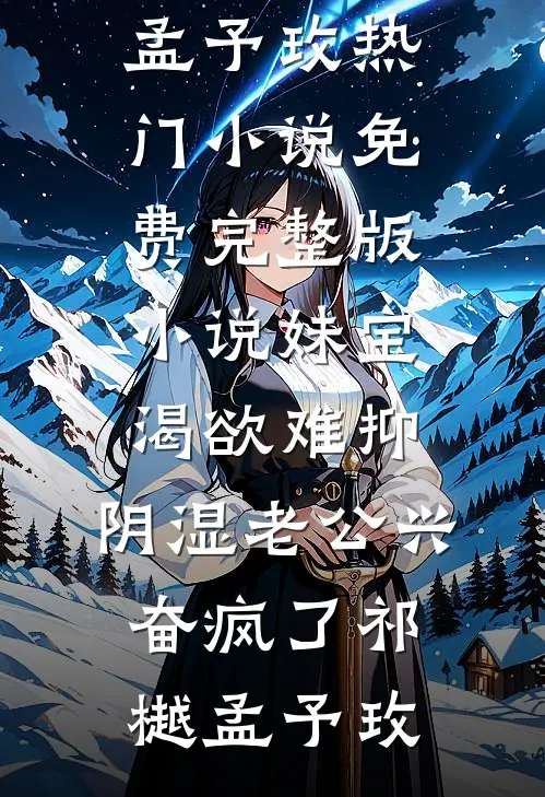 妹宝渴欲难抑，阴湿老公兴奋疯了祁樾孟予玫热门小说_免费完整版小说妹宝渴欲难抑，阴湿老公兴奋疯了(祁樾孟予玫)