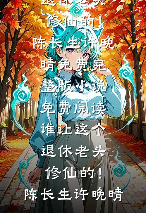 谁让这个退休老头修仙的！陈长生许晚晴免费完整版小说_免费阅读谁让这个退休老头修仙的！(陈长生许晚晴)