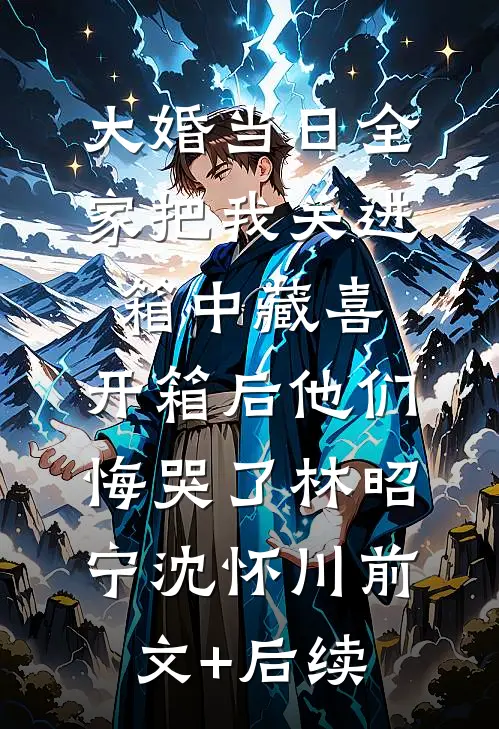 大婚当日全家把我关进箱中藏喜，开箱后他们悔哭了林昭宁沈怀川前文+后续
