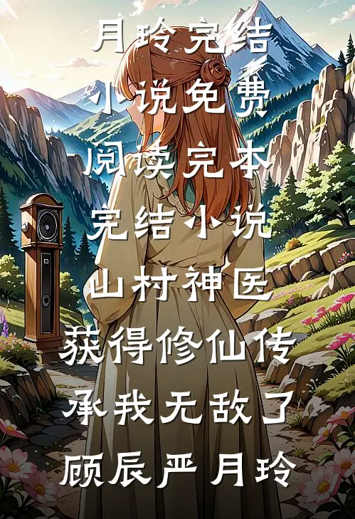 山村神医，获得修仙传承我无敌了(顾辰严月玲)完结小说免费阅读_完本完结小说山村神医，获得修仙传承我无敌了(顾辰严月玲)