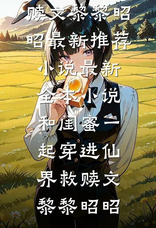 和闺蜜一起穿进仙界救赎文(黎黎昭昭)最新推荐小说_最新全本小说和闺蜜一起穿进仙界救赎文黎黎昭昭