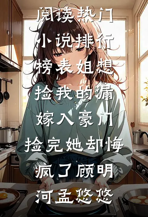 表姐想捡我的漏嫁入豪门，捡完她却悔疯了(顾明河孟悠悠)全本免费小说阅读_热门小说排行榜表姐想捡我的漏嫁入豪门，捡完她却悔疯了顾明河孟悠悠