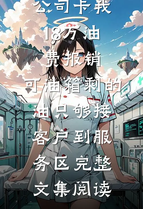 公司卡我18万油费报销，可油箱剩的油只够接客户到服务区完整文集阅读