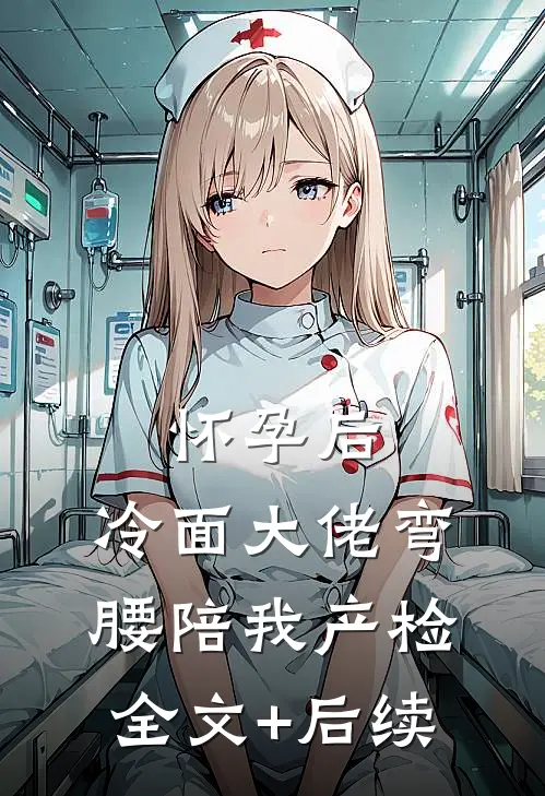 怀孕后，冷面大佬弯腰陪我产检全文+后续