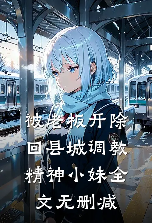 被老板开除，回县城调教精神小妹全文无删减