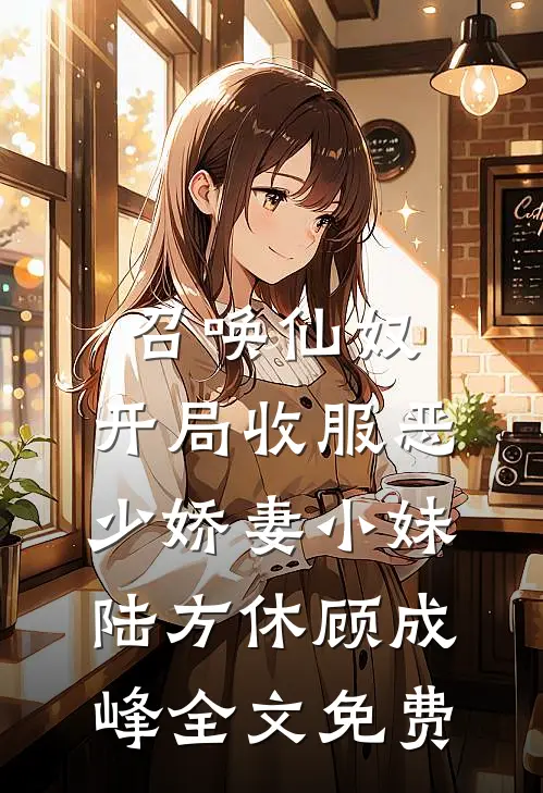 召唤仙奴：开局收服恶少娇妻小妹陆方休顾成峰全文免费