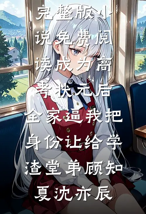 成为高考状元后，全家逼我把身份让给学渣堂弟(顾知夏沈亦辰)完整版免费全文阅读_完整版小说免费阅读成为高考状元后，全家逼我把身份让给学渣堂弟(顾知夏沈亦辰)