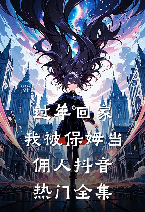 过年回家，我被保姆当佣人抖音热门全集