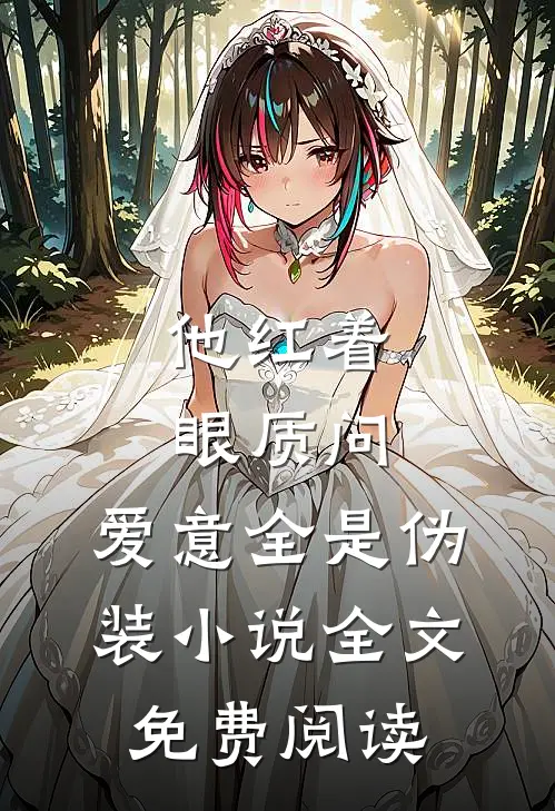 他红着眼质问，爱意全是伪装小说全文免费阅读
