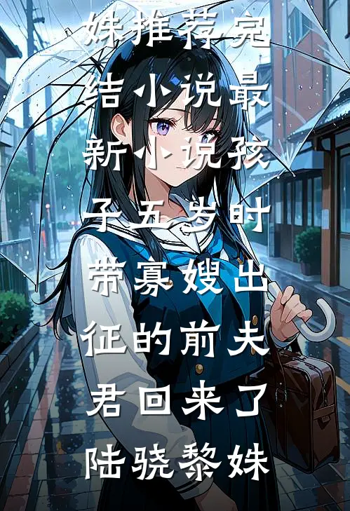 孩子五岁时，带寡嫂出征的前夫君回来了(陆骁黎姝)推荐完结小说_最新小说孩子五岁时，带寡嫂出征的前夫君回来了(陆骁黎姝)