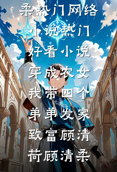 穿成农女，我带四个弟弟发家致富(顾清荷顾清柔)热门网络小说_热门好看小说穿成农女，我带四个弟弟发家致富(顾清荷顾清柔)
