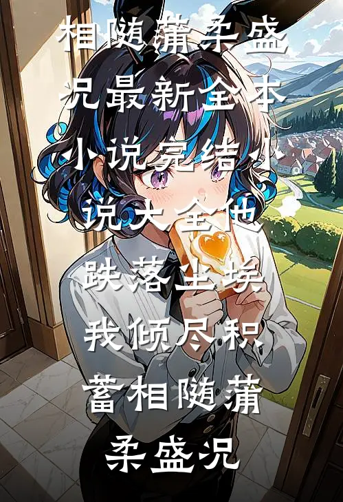 他跌落尘埃，我倾尽积蓄相随蒲柔盛况最新全本小说_完结小说大全他跌落尘埃，我倾尽积蓄相随蒲柔盛况