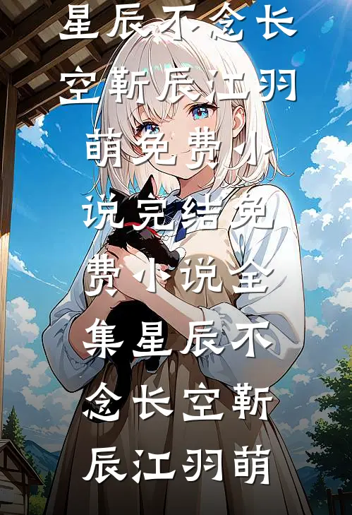 星辰不念长空(靳辰江羽萌)免费小说完结_免费小说全集星辰不念长空靳辰江羽萌