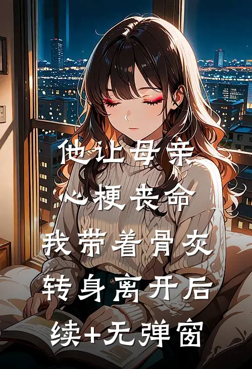 他让母亲心梗丧命，我带着骨灰转身离开后续+无弹窗