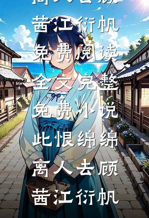 此恨绵绵离人去(顾茜江衍帆)免费阅读全文_完整免费小说此恨绵绵离人去顾茜江衍帆