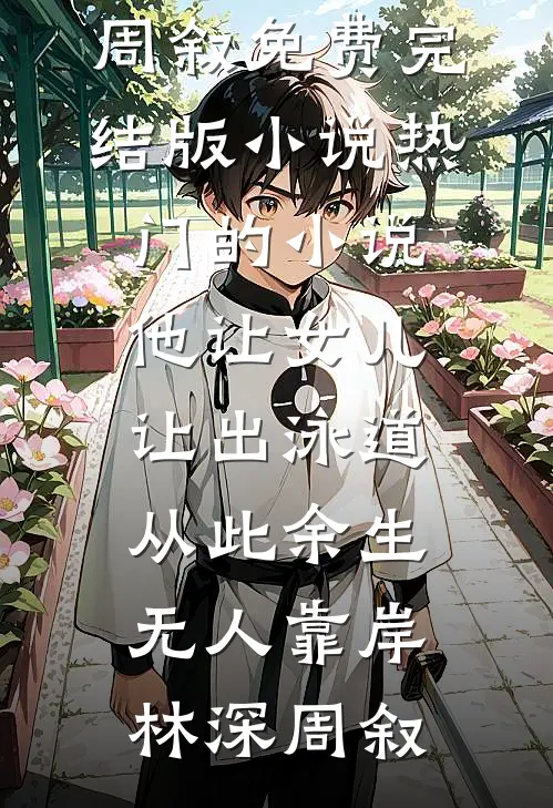 他让女儿让出泳道，从此余生无人靠岸(林深周叙)免费完结版小说_热门的小说他让女儿让出泳道，从此余生无人靠岸(林深周叙)