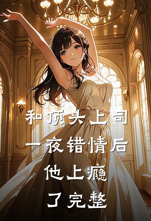 和顶头上司一夜错情后，他上瘾了完整