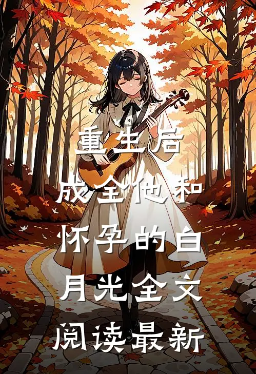 重生后，成全他和怀孕的白月光全文阅读最新