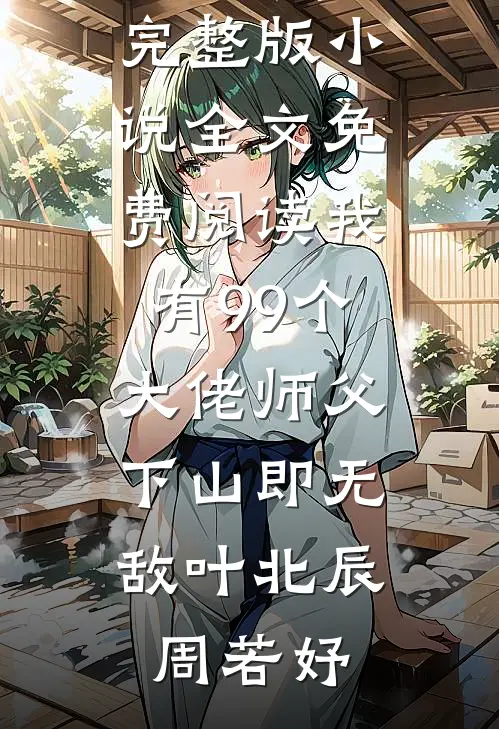 我有99个大佬师父，下山即无敌(叶北辰周若妤)完结版小说全文免费阅读_完整版小说全文免费阅读我有99个大佬师父，下山即无敌叶北辰周若妤