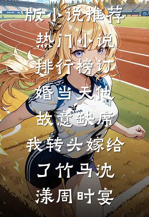 订婚当天他故意缺席，我转头嫁给了竹马(沈漾周时宴)完结版小说推荐_热门小说排行榜订婚当天他故意缺席，我转头嫁给了竹马(沈漾周时宴)