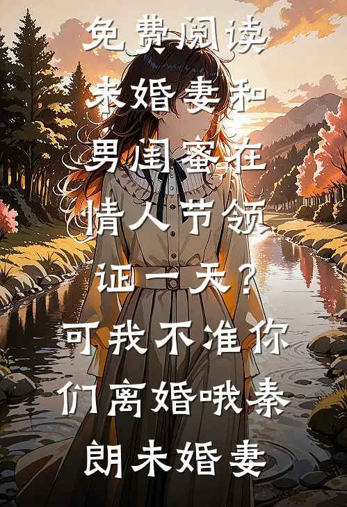 未婚妻和男闺蜜在情人节领证一天？可我不准你们离婚哦(秦朗未婚妻)好看的完结小说_免费小说免费阅读未婚妻和男闺蜜在情人节领证一天？可我不准你们离婚哦秦朗未婚妻