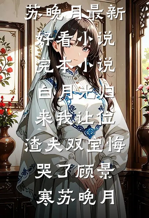 白月光归来我让位，渣夫双宝悔哭了(顾景寒苏晚月)最新好看小说_完本小说白月光归来我让位，渣夫双宝悔哭了顾景寒苏晚月