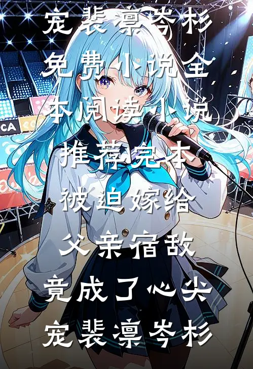 被迫嫁给父亲宿敌，竟成了心尖宠裴凛岑杉免费小说全本阅读_小说推荐完本被迫嫁给父亲宿敌，竟成了心尖宠裴凛岑杉