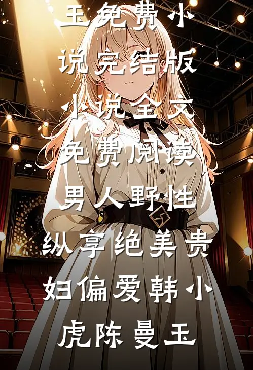 男人野性：纵享绝美贵妇偏爱韩小虎陈曼玉免费小说_完结版小说全文免费阅读男人野性：纵享绝美贵妇偏爱(韩小虎陈曼玉)