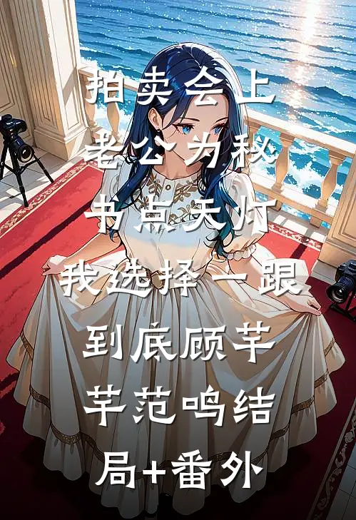 拍卖会上老公为秘书点天灯，我选择一跟到底顾芊芊范鸣结局+番外