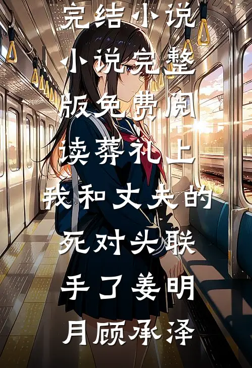 葬礼上，我和丈夫的死对头联手了(姜明月顾承泽)推荐完结小说_小说完整版免费阅读葬礼上，我和丈夫的死对头联手了(姜明月顾承泽)