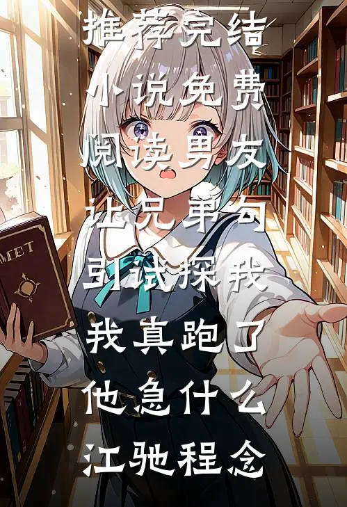 男友让兄弟勾引试探我，我真跑了他急什么江驰程念小说推荐完结_小说免费阅读男友让兄弟勾引试探我，我真跑了他急什么(江驰程念)