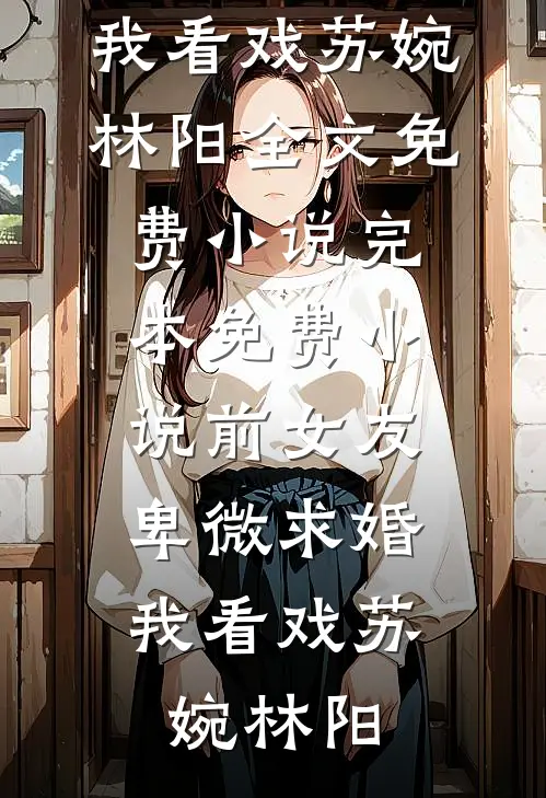 前女友卑微求婚，我看戏苏婉林阳全文免费小说_完本免费小说前女友卑微求婚，我看戏苏婉林阳
