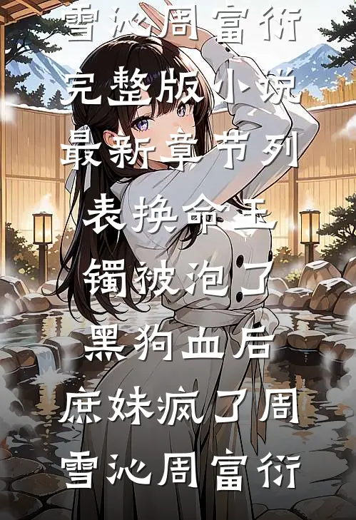 换命玉镯被泡了黑狗血后，庶妹疯了(周雪沁周富衍)完整版小说_最新章节列表换命玉镯被泡了黑狗血后，庶妹疯了(周雪沁周富衍)