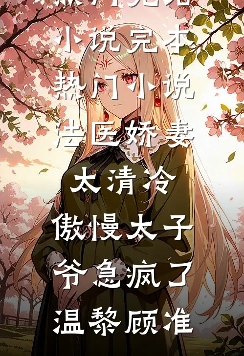 法医娇妻太清冷，傲慢太子爷急疯了温黎顾准热门完结小说_完本热门小说法医娇妻太清冷，傲慢太子爷急疯了温黎顾准
